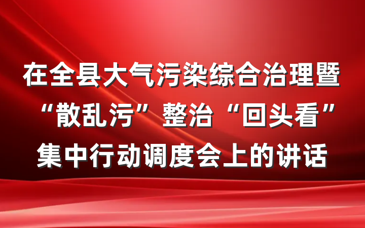 在全县大气污染综合治理暨“散乱污”整治“回头看”集中行动调度会上的讲话