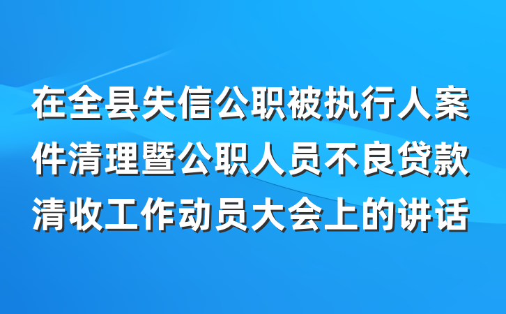 在全县失信公职被执行人案件清理暨公职人员不良贷款清收工作动员大会上的讲话