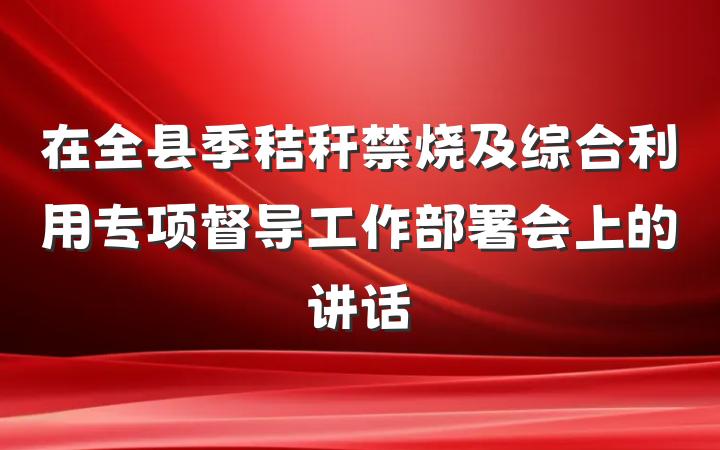 在全县季秸秆禁烧及综合利用专项督导工作部署会上的讲话