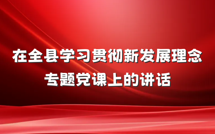 在全县学习贯彻新发展理念专题党课上的讲话