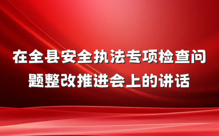 在全县安全执法专项检查问题整改推进会上的讲话