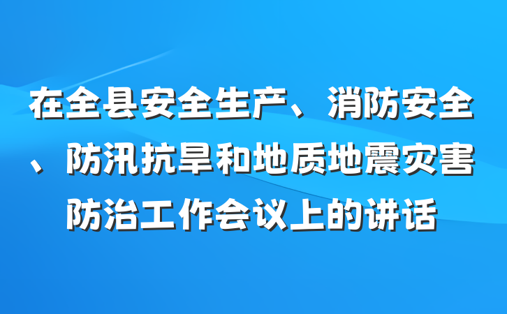 在全县安全生产、消防安全、防汛抗旱和地质地震灾害防治工作会议上的讲话