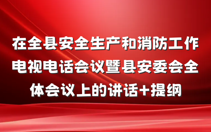 在全县安全生产和消防工作电视电话会议暨县安委会全体会议上的讲话 提纲