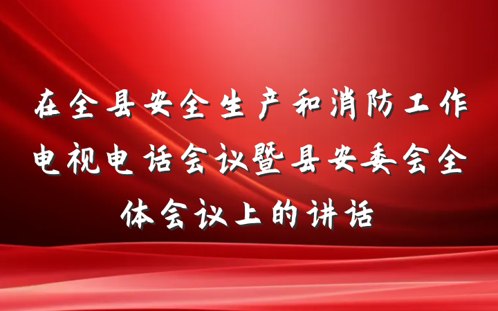 在全县安全生产和消防工作电视电话会议暨县安委会全体会议上的讲话