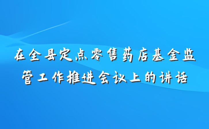 在全县定点零售药店基金监管工作推进会议上的讲话