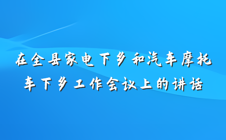 在全县家电下乡和汽车摩托车下乡工作会议上的讲话