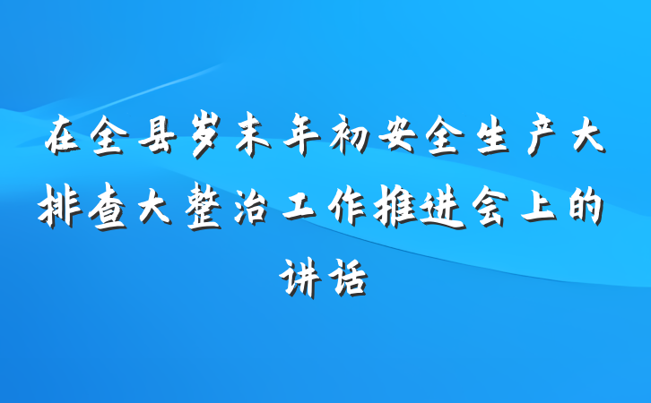 在全县岁末年初安全生产大排查大整治工作推进会上的讲话