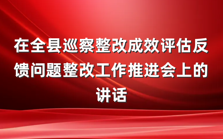 在全县巡察整改成效评估反馈问题整改工作推进会上的讲话
