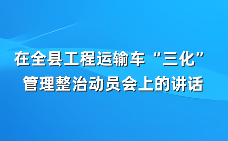 在全县工程运输车“三化”管理整治动员会上的讲话