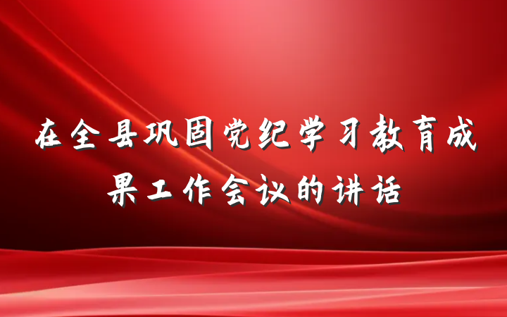 在全县巩固党纪学习教育成果工作会议的讲话