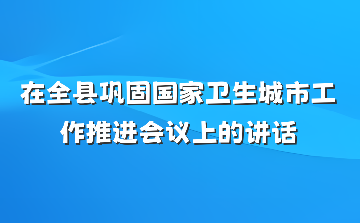 在全县巩固国家卫生城市工作推进会议上的讲话