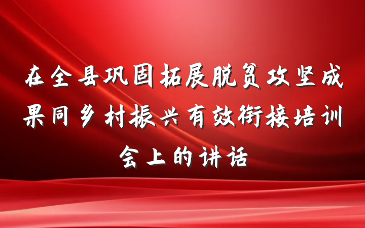 在全县巩固拓展脱贫攻坚成果同乡村振兴有效衔接培训会上的讲话