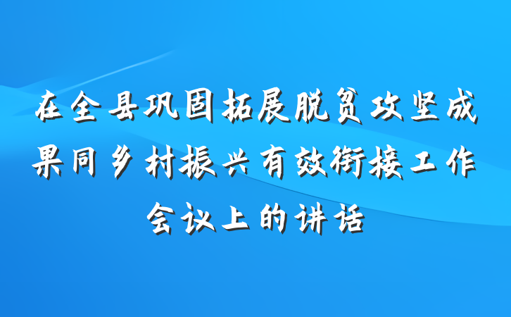 在全县巩固拓展脱贫攻坚成果同乡村振兴有效衔接工作会议上的讲话