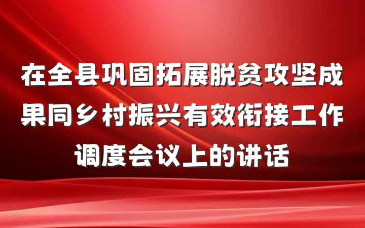 在全县巩固拓展脱贫攻坚成果同乡村振兴有效衔接工作调度会议上的讲话