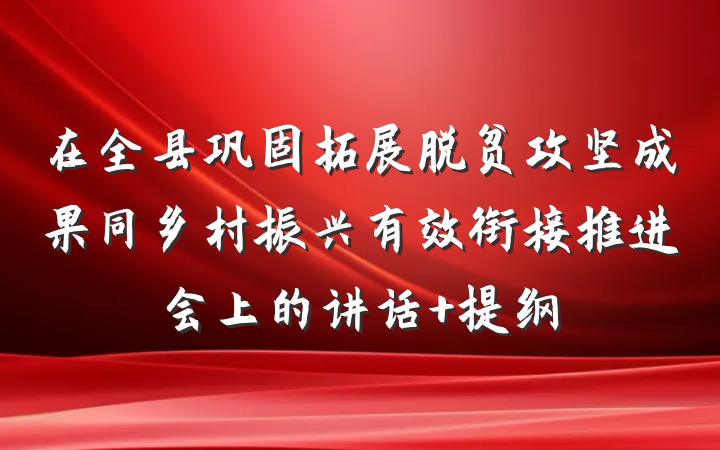 在全县巩固拓展脱贫攻坚成果同乡村振兴有效衔接推进会上的讲话 提纲