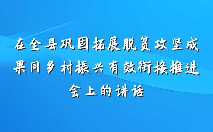 在全县巩固拓展脱贫攻坚成果同乡村振兴有效衔接推进会上的讲话