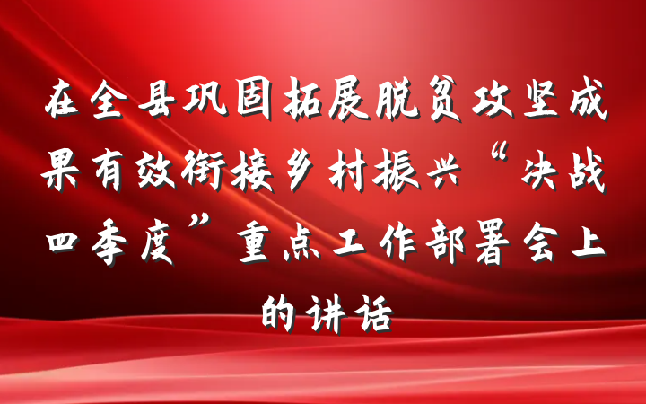 在全县巩固拓展脱贫攻坚成果有效衔接乡村振兴“决战四季度”重点工作部署会上的讲话