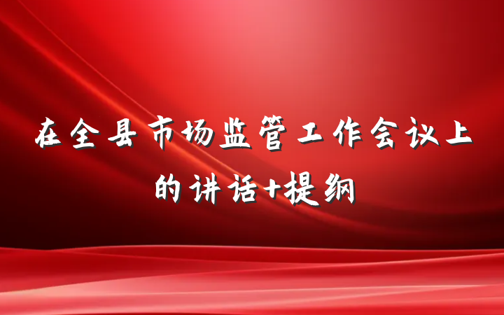 在全县市场监管工作会议上的讲话 提纲