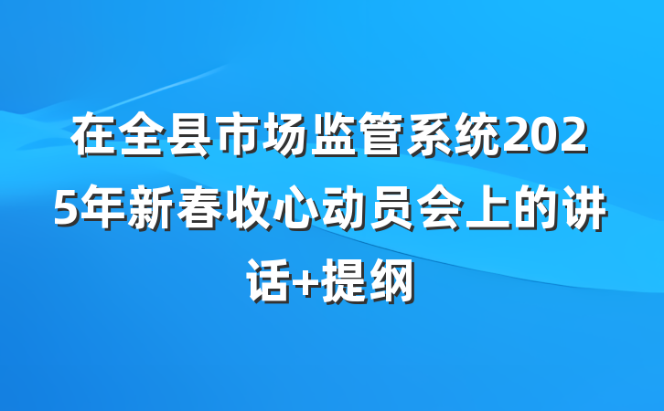 在全县市场监管系统2025年新春收心动员会上的讲话 提纲