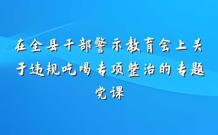 在全县干部警示教育会上关于违规吃喝专项整治的专题党课