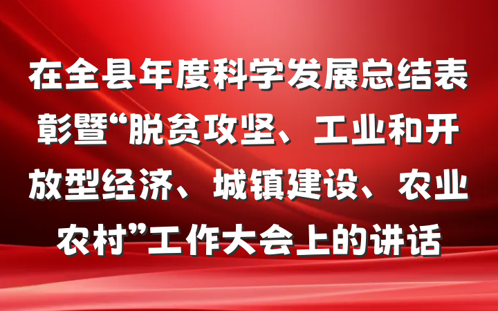 在全县年度科学发展总结表彰暨“脱贫攻坚、工业和开放型经济、城镇建设、农业农村”工作大会上的讲话