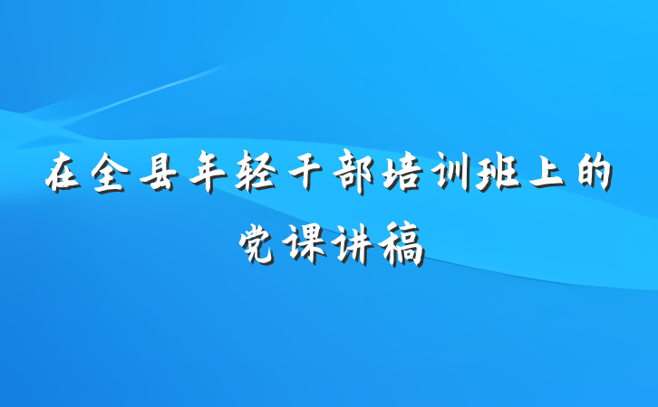 在全县年轻干部培训班上的党课讲稿