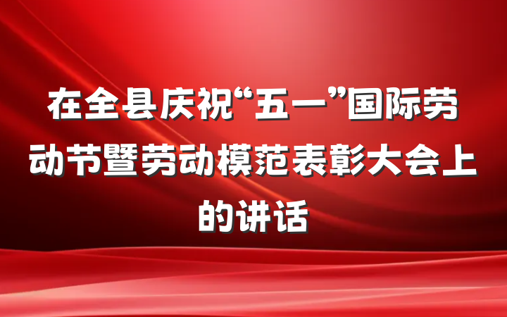 在全县庆祝“五一”国际劳动节暨劳动模范表彰大会上的讲话