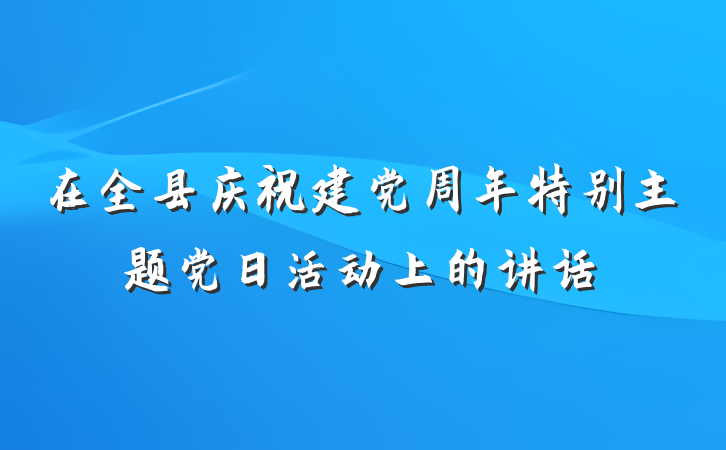 在全县庆祝建党周年特别主题党日活动上的讲话
