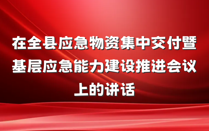 在全县应急物资集中交付暨基层应急能力建设推进会议上的讲话