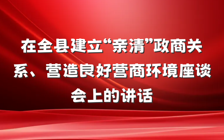 在全县建立“亲清”政商关系、营造良好营商环境座谈会上的讲话