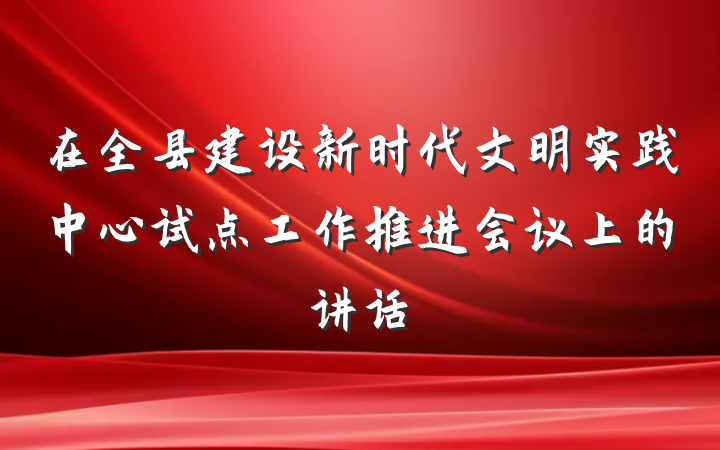 在全县建设新时代文明实践中心试点工作推进会议上的讲话