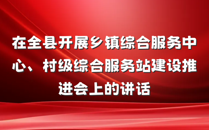 在全县开展乡镇综合服务中心、村级综合服务站建设推进会上的讲话