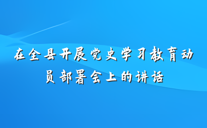 在全县开展党史学习教育动员部署会上的讲话