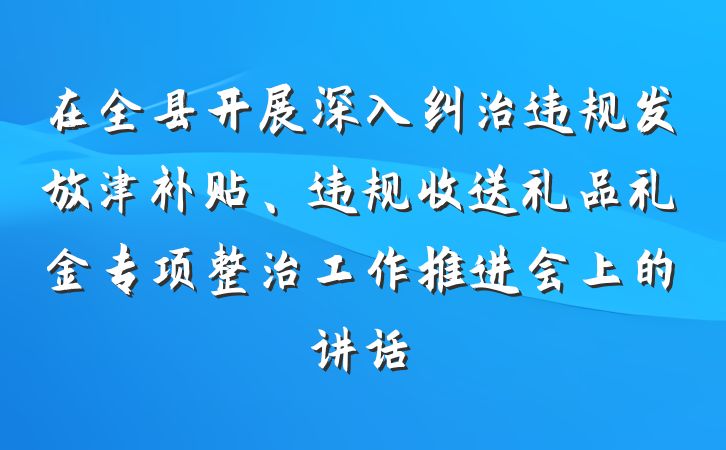 在全县开展深入纠治违规发放津补贴、违规收送礼品礼金专项整治工作推进会上的讲话