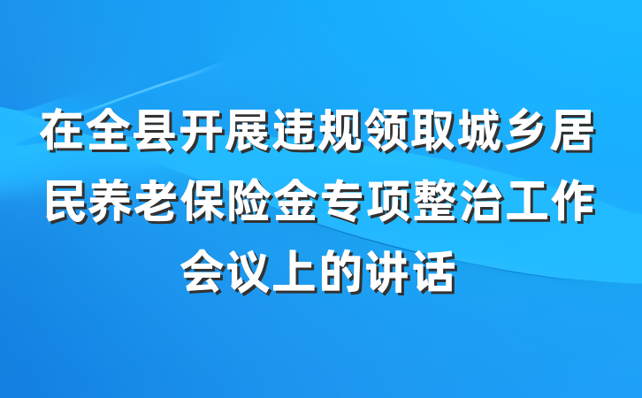 在全县开展违规领取城乡居民养老保险金专项整治工作会议上的讲话
