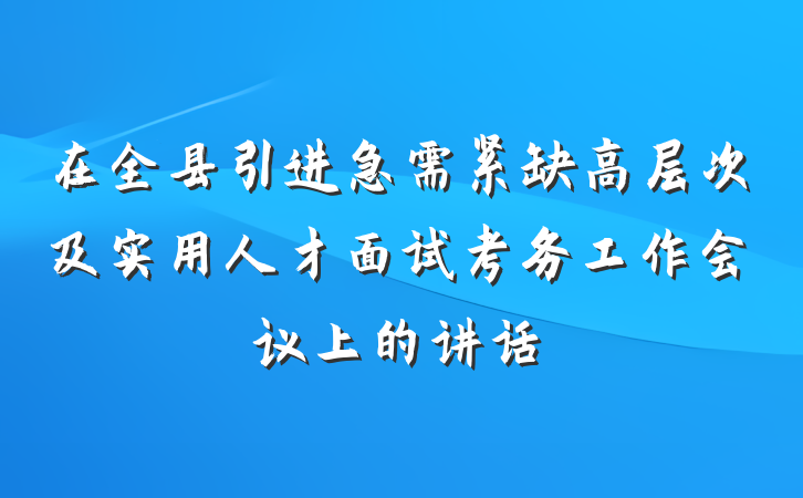 在全县引进急需紧缺高层次及实用人才面试考务工作会议上的讲话