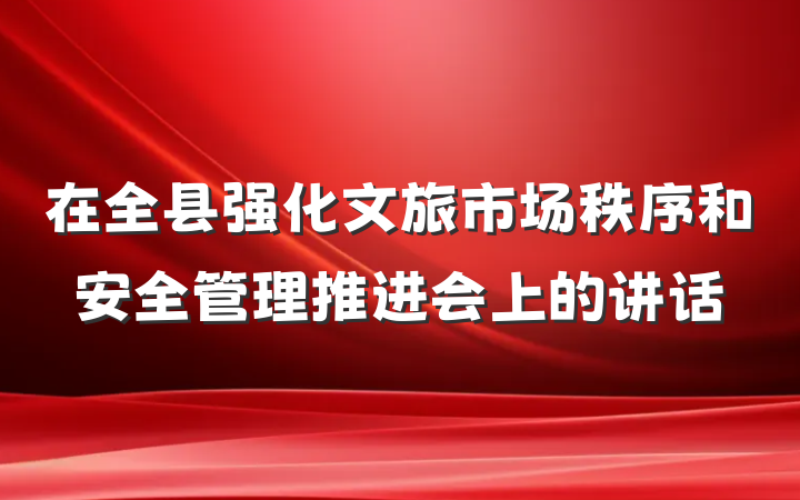 在全县强化文旅市场秩序和安全管理推进会上的讲话