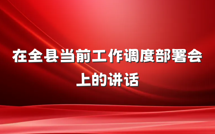 在全县当前工作调度部署会上的讲话