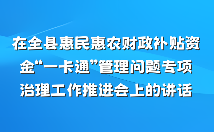 在全县惠民惠农财政补贴资金“一卡通”管理问题专项治理工作推进会上的讲话