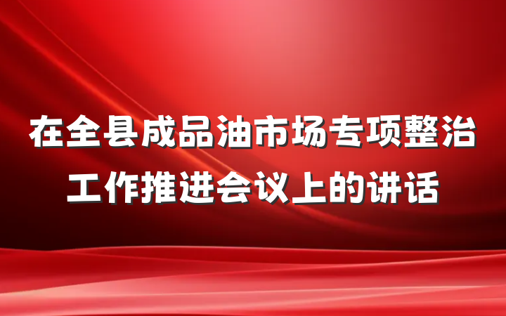 在全县成品油市场专项整治工作推进会议上的讲话