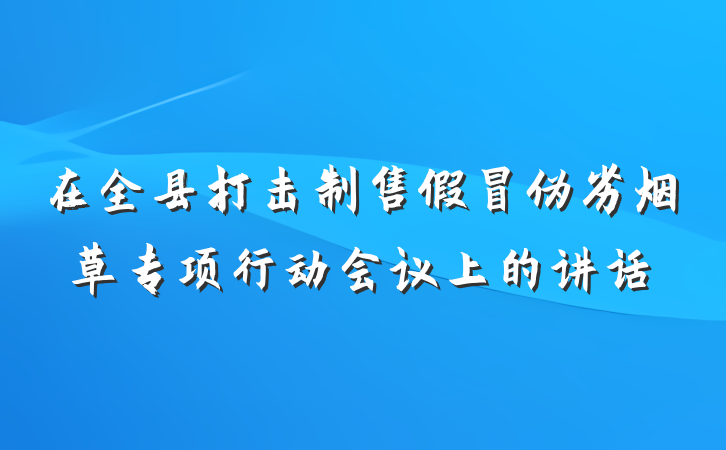 在全县打击制售假冒伪劣烟草专项行动会议上的讲话