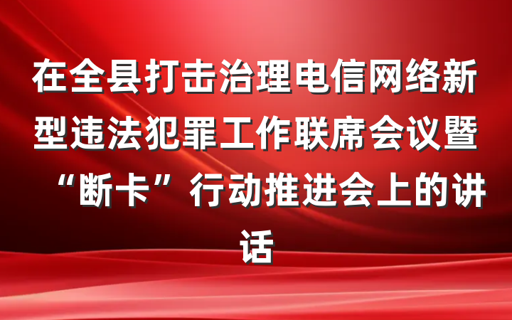 在全县打击治理电信网络新型违法犯罪工作联席会议暨“断卡”行动推进会上的讲话
