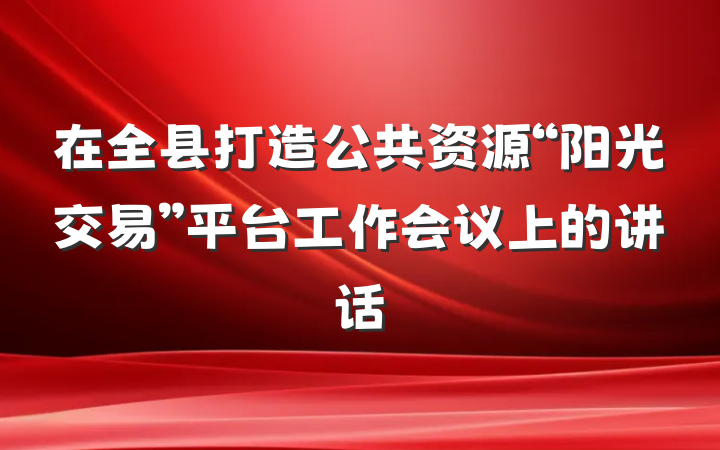 在全县打造公共资源“阳光交易”平台工作会议上的讲话