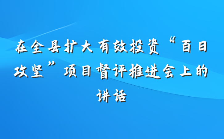 在全县扩大有效投资“百日攻坚”项目督评推进会上的讲话