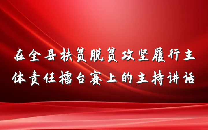 在全县扶贫脱贫攻坚履行主体责任擂台赛上的主持讲话