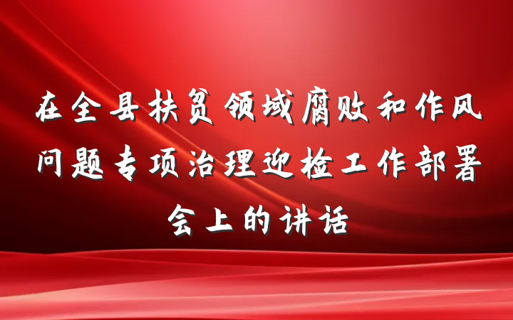 在全县扶贫领域腐败和作风问题专项治理迎检工作部署会上的讲话