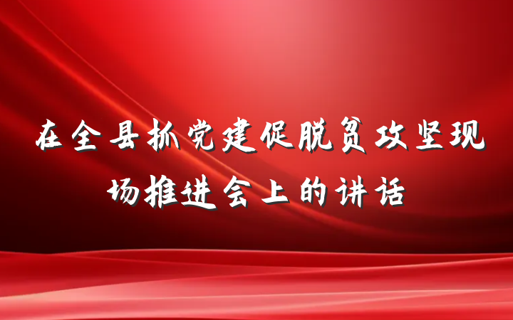 在全县抓党建促脱贫攻坚现场推进会上的讲话