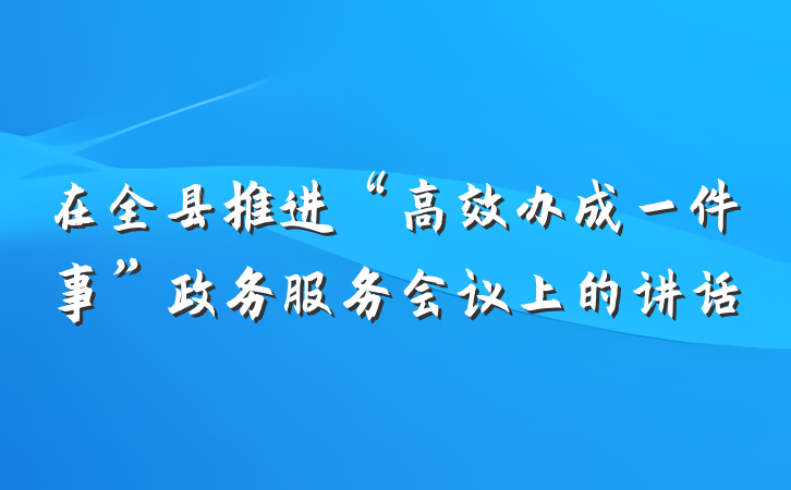 在全县推进“高效办成一件事”政务服务会议上的讲话