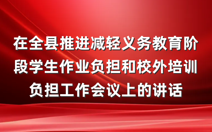 在全县推进减轻义务教育阶段学生作业负担和校外培训负担工作会议上的讲话