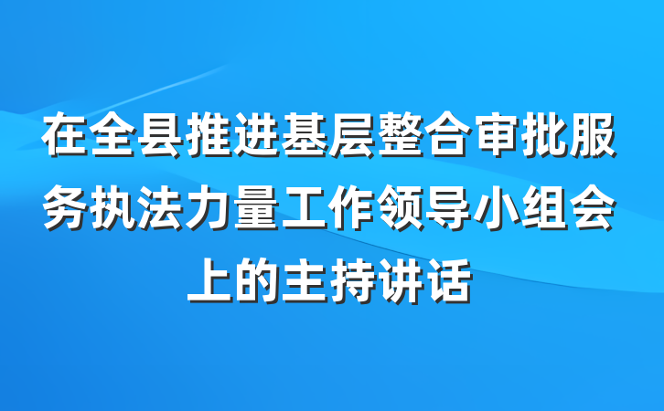 在全县推进基层整合审批服务执法力量工作领导小组会上的主持讲话